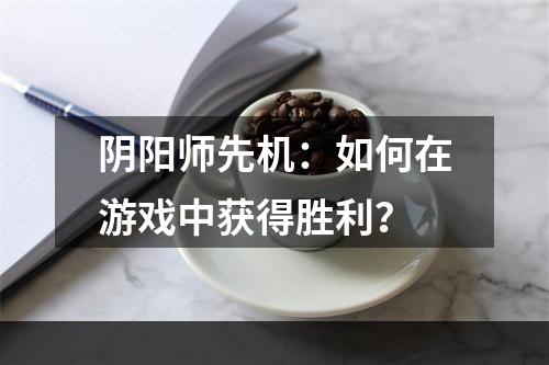 阴阳师先机：如何在游戏中获得胜利？