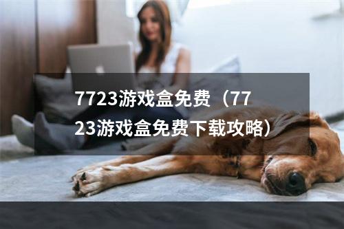 7723游戏盒免费（7723游戏盒免费下载攻略）