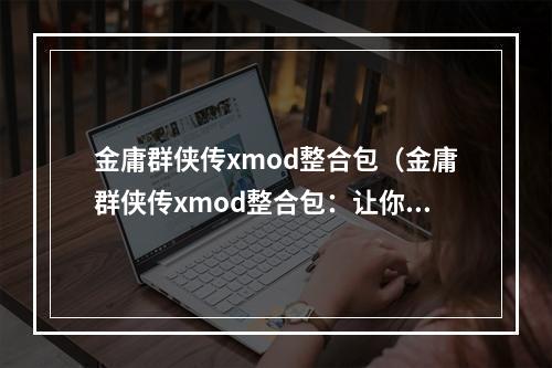 金庸群侠传xmod整合包（金庸群侠传xmod整合包：让你重新感受侠义江湖）