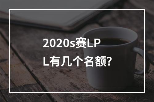 2020s赛LPL有几个名额？