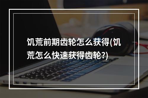 饥荒前期齿轮怎么获得(饥荒怎么快速获得齿轮?)