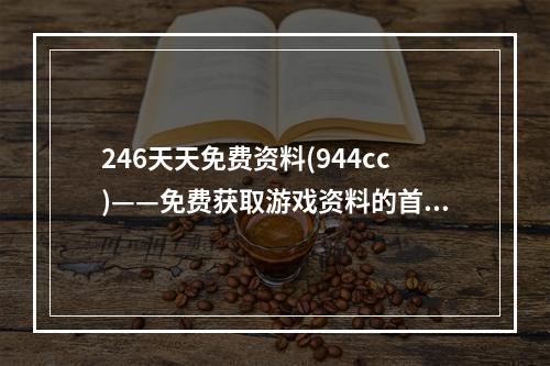 246天天免费资料(944cc)——免费获取游戏资料的首选平台