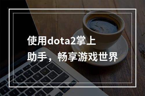 使用dota2掌上助手，畅享游戏世界