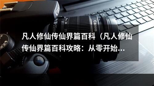 凡人修仙传仙界篇百科（凡人修仙传仙界篇百科攻略：从零开始了解仙界）