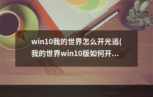 win10我的世界怎么开光追(我的世界win10版如何开光追)