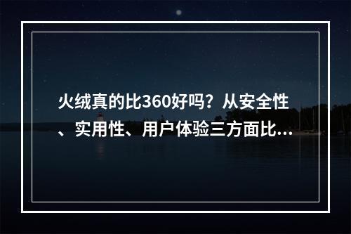 火绒真的比360好吗？从安全性、实用性、用户体验三方面比较!