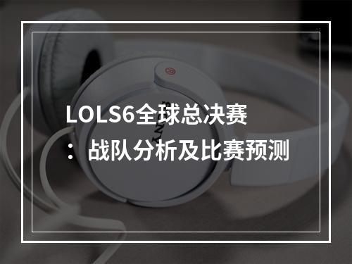 LOLS6全球总决赛：战队分析及比赛预测