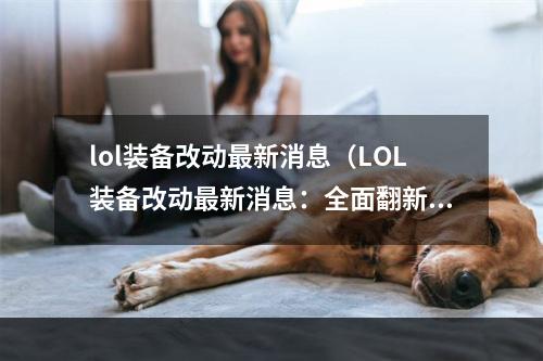 lol装备改动最新消息（LOL装备改动最新消息：全面翻新、玩翻游戏！）