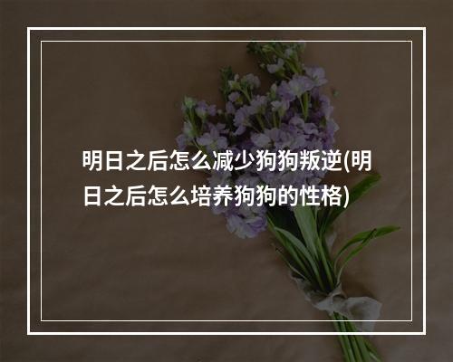 明日之后怎么减少狗狗叛逆(明日之后怎么培养狗狗的性格)