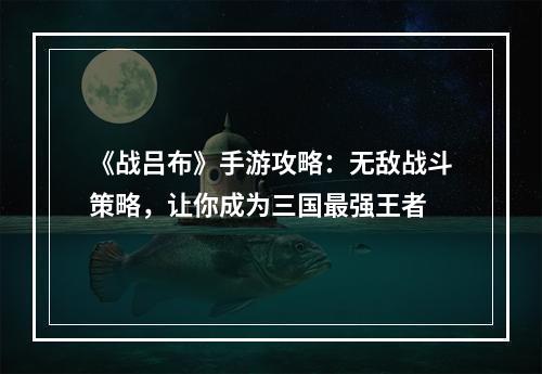 《战吕布》手游攻略：无敌战斗策略，让你成为三国最强王者