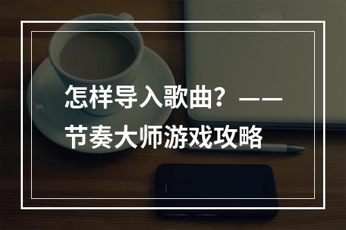 怎样导入歌曲？——节奏大师游戏攻略