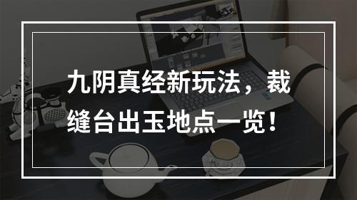 九阴真经新玩法，裁缝台出玉地点一览！