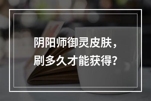 阴阳师御灵皮肤，刷多久才能获得？