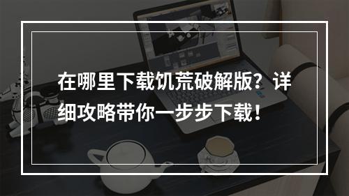 在哪里下载饥荒破解版？详细攻略带你一步步下载！