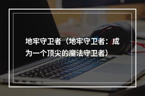 地牢守卫者（地牢守卫者：成为一个顶尖的魔法守卫者）