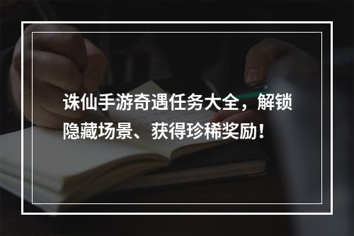 诛仙手游奇遇任务大全，解锁隐藏场景、获得珍稀奖励！