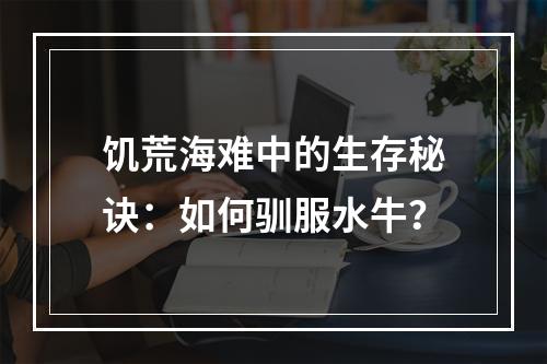 饥荒海难中的生存秘诀：如何驯服水牛？