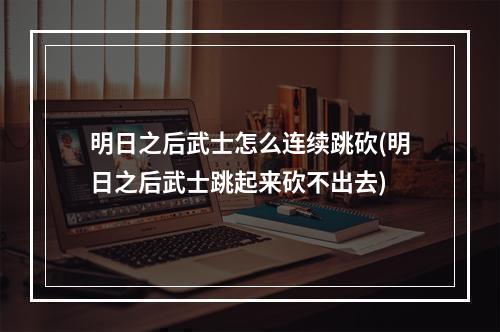 明日之后武士怎么连续跳砍(明日之后武士跳起来砍不出去)