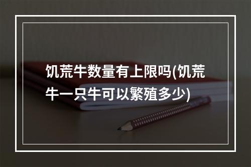 饥荒牛数量有上限吗(饥荒牛一只牛可以繁殖多少)