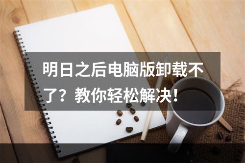 明日之后电脑版卸载不了？教你轻松解决！