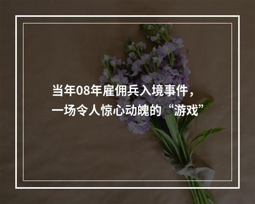 当年08年雇佣兵入境事件，一场令人惊心动魄的“游戏”