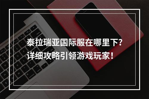 泰拉瑞亚国际服在哪里下？详细攻略引领游戏玩家！