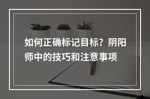 如何正确标记目标？阴阳师中的技巧和注意事项