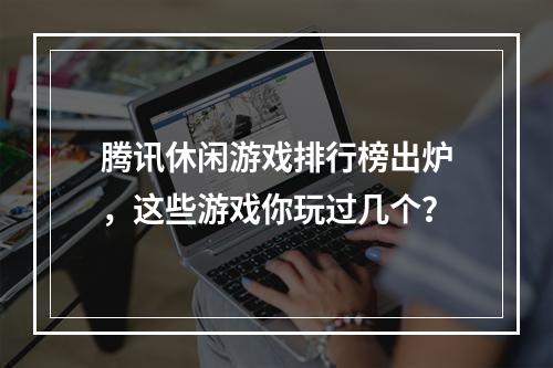 腾讯休闲游戏排行榜出炉，这些游戏你玩过几个？