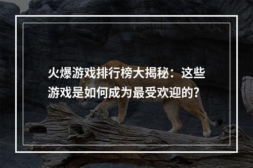 火爆游戏排行榜大揭秘：这些游戏是如何成为最受欢迎的？