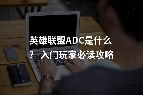 英雄联盟ADC是什么？ 入门玩家必读攻略