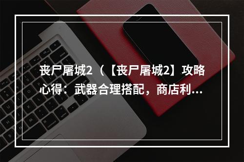 丧尸屠城2（【丧尸屠城2】攻略心得：武器合理搭配，商店利用技巧，让你轻松征服僵尸世界）