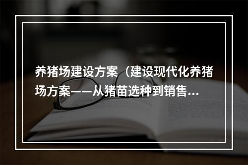 养猪场建设方案（建设现代化养猪场方案——从猪苗选种到销售细节全掌握）