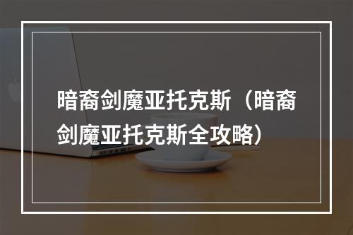 暗裔剑魔亚托克斯（暗裔剑魔亚托克斯全攻略）