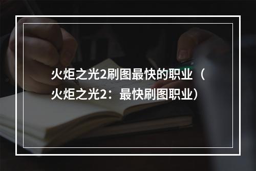 火炬之光2刷图最快的职业（火炬之光2：最快刷图职业）