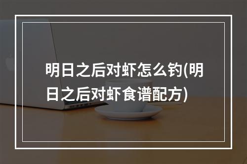 明日之后对虾怎么钓(明日之后对虾食谱配方)