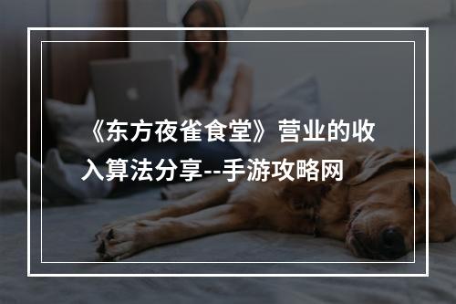 《东方夜雀食堂》营业的收入算法分享--手游攻略网