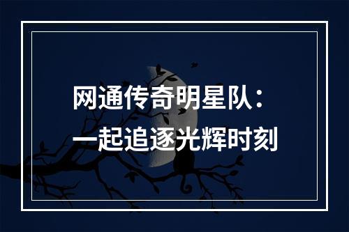 网通传奇明星队：一起追逐光辉时刻