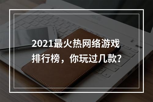 2021最火热网络游戏排行榜，你玩过几款？