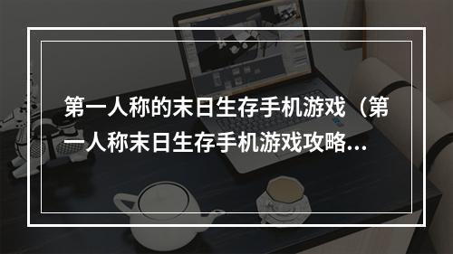 第一人称的末日生存手机游戏（第一人称末日生存手机游戏攻略）