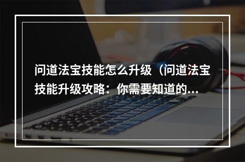 问道法宝技能怎么升级（问道法宝技能升级攻略：你需要知道的所有技巧和窍门）