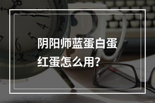 阴阳师蓝蛋白蛋红蛋怎么用？