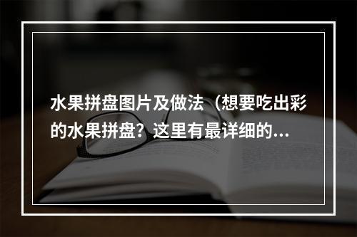 水果拼盘图片及做法（想要吃出彩的水果拼盘？这里有最详细的做法！）