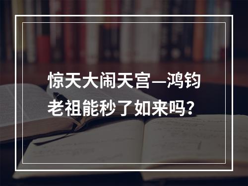 惊天大闹天宫—鸿钧老祖能秒了如来吗？