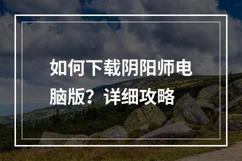 如何下载阴阳师电脑版？详细攻略