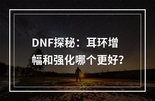 DNF探秘：耳环增幅和强化哪个更好？