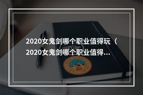 2020女鬼剑哪个职业值得玩（2020女鬼剑哪个职业值得玩？小编推荐你尝试这两个职业！）