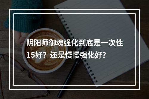 阴阳师御魂强化到底是一次性15好？还是慢慢强化好？