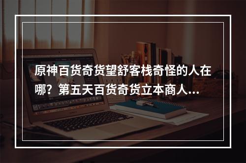 原神百货奇货望舒客栈奇怪的人在哪？第五天百货奇货立本商人位置一览[多图]--安卓攻略网