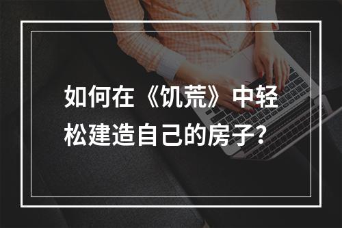 如何在《饥荒》中轻松建造自己的房子？