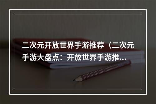 二次元开放世界手游推荐（二次元手游大盘点：开放世界手游推荐）